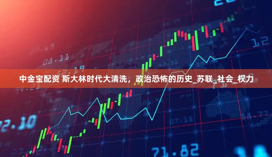 中金宝配资 斯大林时代大清洗，政治恐怖的历史_苏联_社会_权力