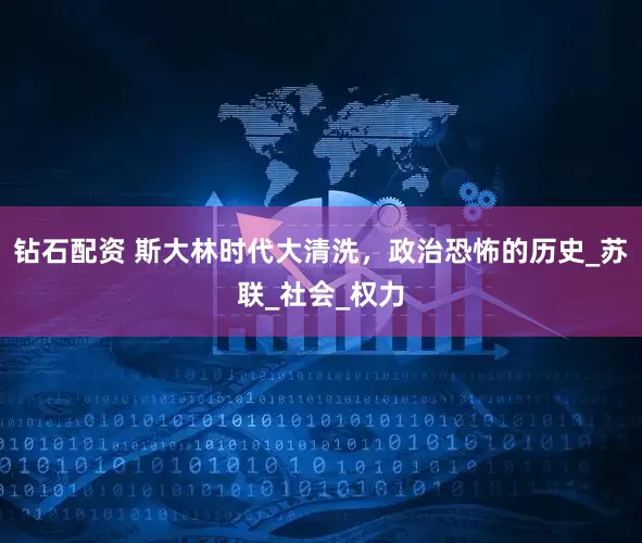 钻石配资 斯大林时代大清洗，政治恐怖的历史_苏联_社会_权力