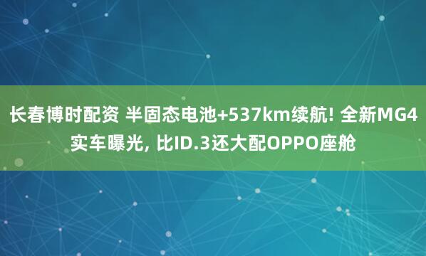 长春博时配资 半固态电池+537km续航! 全新MG4实车曝光, 比ID.3还大配OPPO座舱