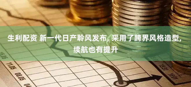 生利配资 新一代日产聆风发布, 采用了跨界风格造型, 续航也有提升
