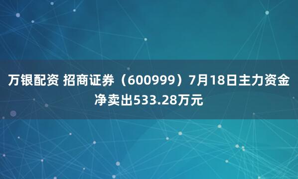 万银配资 招商证券（600999）7月18日主力资金净卖出533.28万元