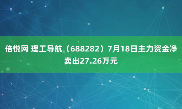 倍悦网 理工导航（688282）7月18日主力资金净卖出27.26万元