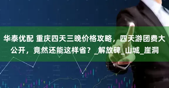 华泰优配 重庆四天三晚价格攻略，四天游团费大公开，竟然还能这样省？_解放碑_山城_崖洞