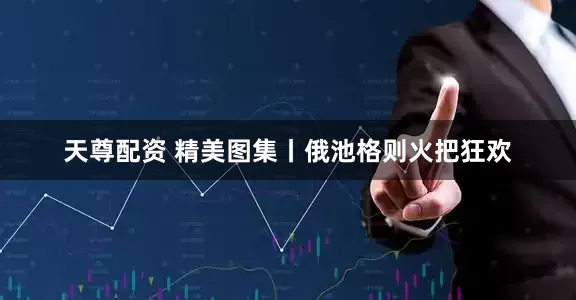 天尊配资 精美图集丨俄池格则火把狂欢