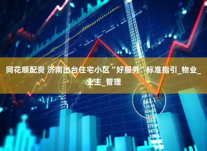 同花顺配资 济南出台住宅小区“好服务”标准指引_物业_业主_管理