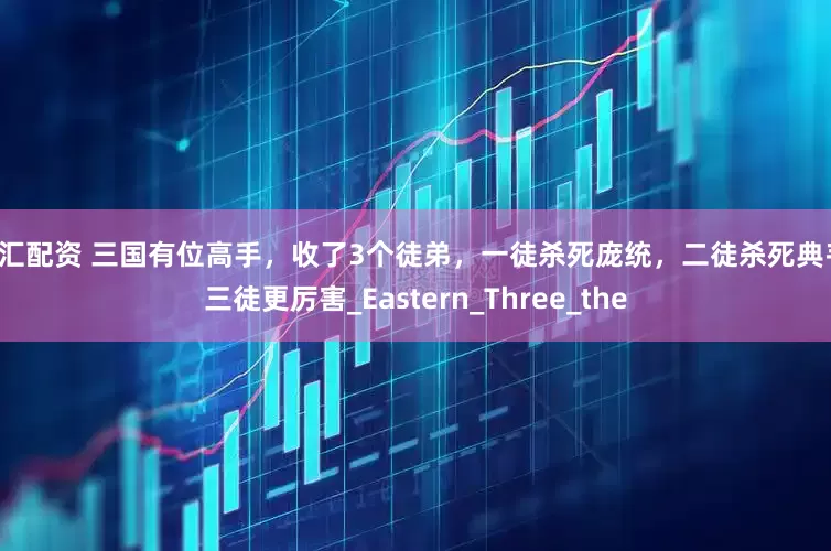 福汇配资 三国有位高手，收了3个徒弟，一徒杀死庞统，二徒杀死典韦，三徒更厉害_Eastern_Three_the