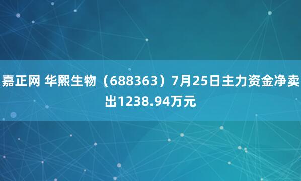嘉正网 华熙生物（688363）7月25日主力资金净卖出1238.94万元