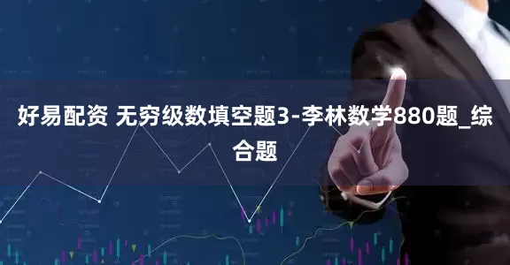 好易配资 无穷级数填空题3-李林数学880题_综合题