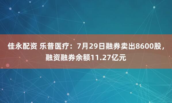 佳永配资 乐普医疗：7月29日融券卖出8600股，融资融券余额11.27亿元