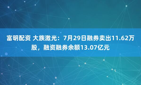 富明配资 大族激光：7月29日融券卖出11.62万股，融资融券余额13.07亿元