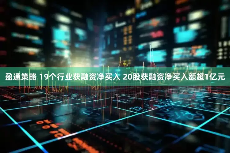 盈通策略 19个行业获融资净买入 20股获融资净买入额超1亿元