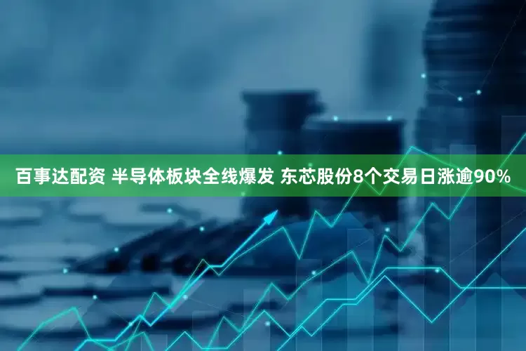 百事达配资 半导体板块全线爆发 东芯股份8个交易日涨逾90%