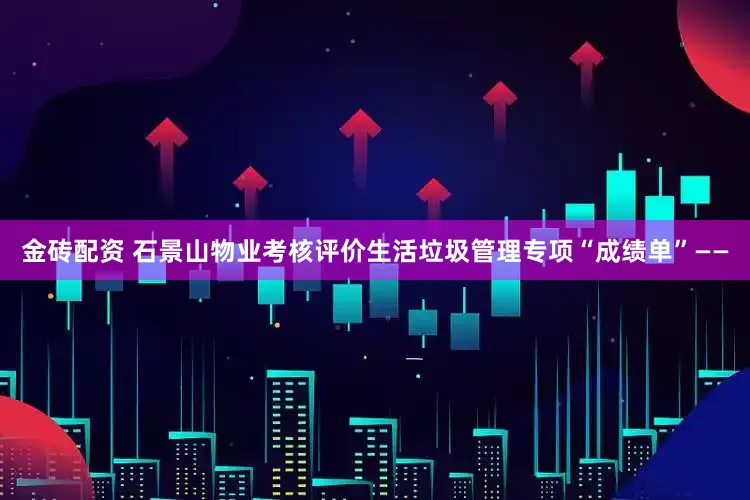 金砖配资 石景山物业考核评价生活垃圾管理专项“成绩单”——