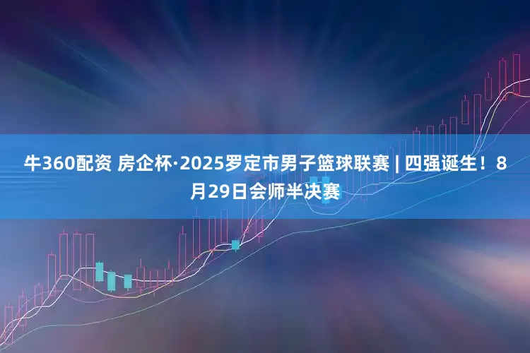 牛360配资 房企杯·2025罗定市男子篮球联赛 | 四强诞生！8月29日会师半决赛