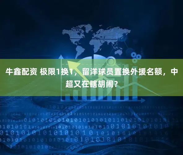 牛鑫配资 极限1换1，留洋球员置换外援名额，中超又在瞎胡闹？