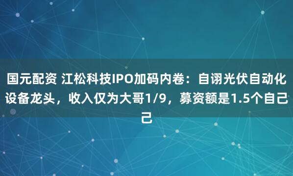 国元配资 江松科技IPO加码内卷：自诩光伏自动化设备龙头，收入仅为大哥1/9，募资额是1.5个自己