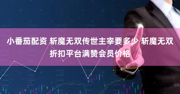 小番茄配资 斩魔无双传世主宰要多少 斩魔无双折扣平台满赞会员价格