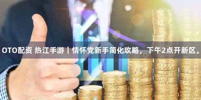 OTO配资 热江手游｜情怀党新手简化攻略，下午2点开新区。