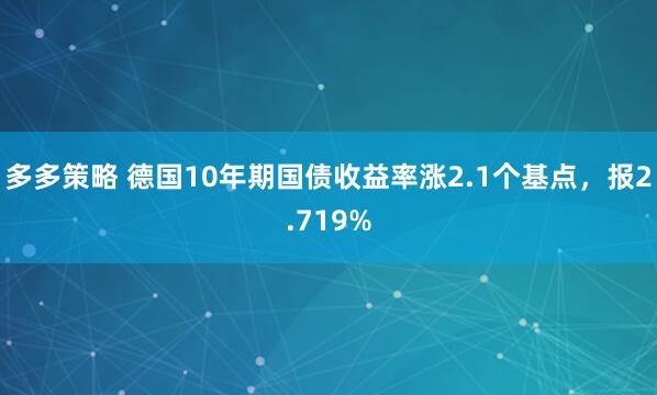 多多策略 德国10年期国债收益率涨2.1个基点，报2.719%