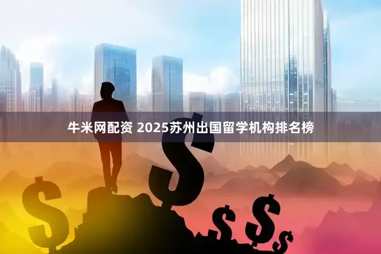 牛米网配资 2025苏州出国留学机构排名榜