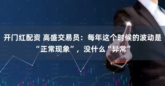 开门红配资 高盛交易员：每年这个时候的波动是“正常现象”，没什么“异常”