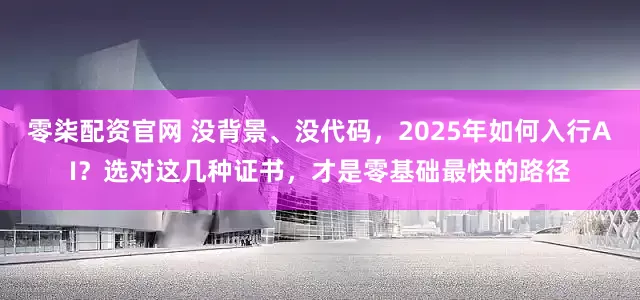 零柒配资官网 没背景、没代码，2025年如何入行AI？选对这几种证书，才是零基础最快的路径
