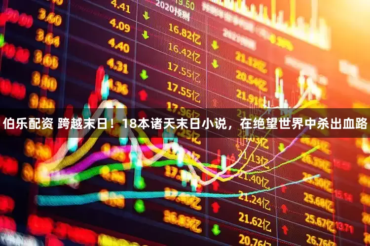 伯乐配资 跨越末日！18本诸天末日小说，在绝望世界中杀出血路