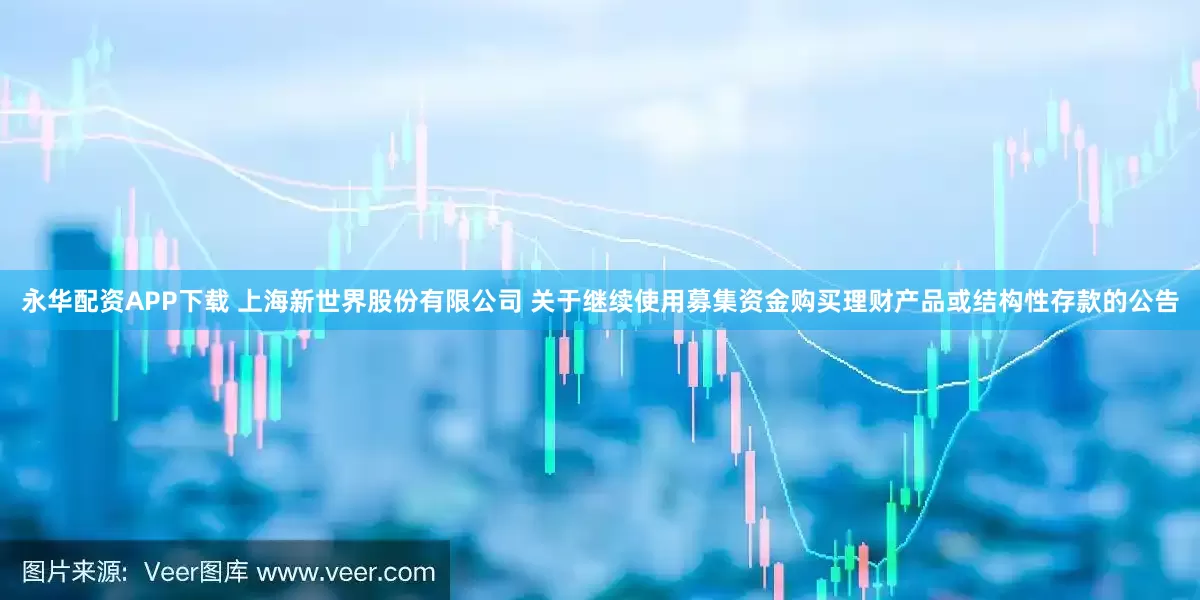 永华配资APP下载 上海新世界股份有限公司 关于继续使用募集资金购买理财产品或结构性存款的公告