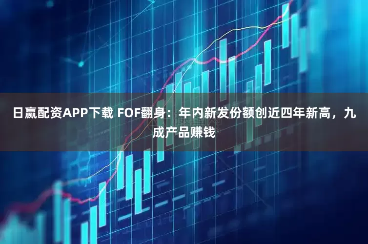日赢配资APP下载 FOF翻身：年内新发份额创近四年新高，九成产品赚钱