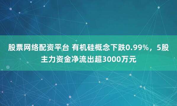 股票网络配资平台 有机硅概念下跌0.99%，5股主力资金净流出超3000万元