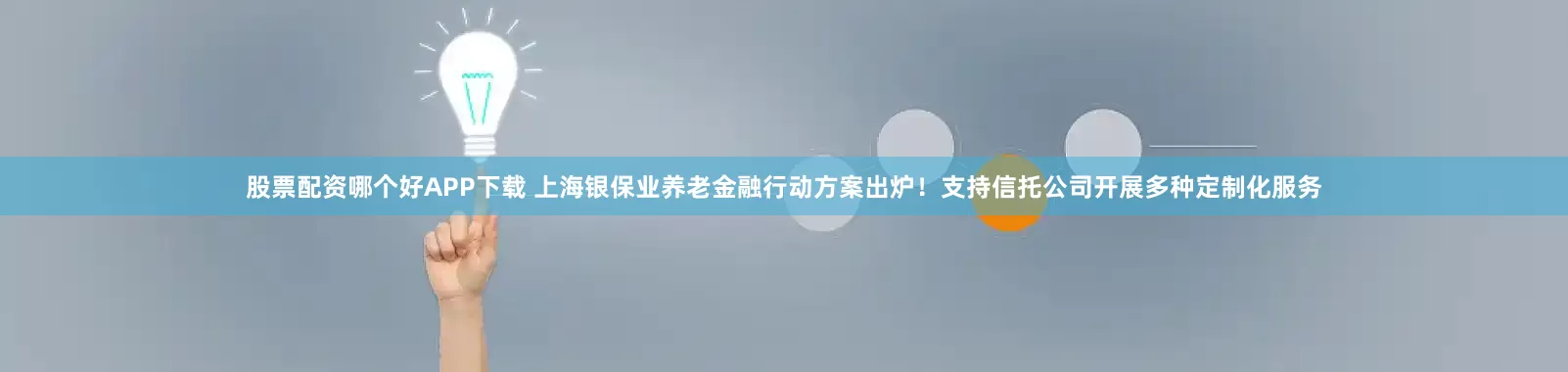 股票配资哪个好APP下载 上海银保业养老金融行动方案出炉！支持信托公司开展多种定制化服务